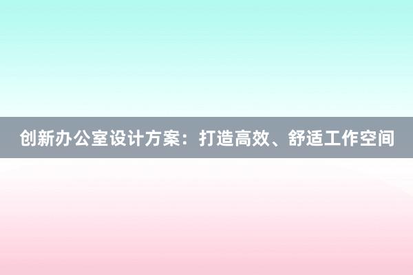 创新办公室设计方案：打造高效、舒适工作空间